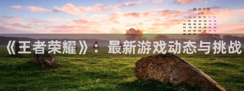 长征娱乐平台登录：《王者荣耀》：最新游戏动态与挑战