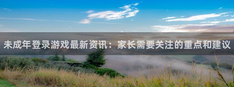 长征娱乐游戏：未成年登录游戏最新资讯：家长需要关注的重点和建